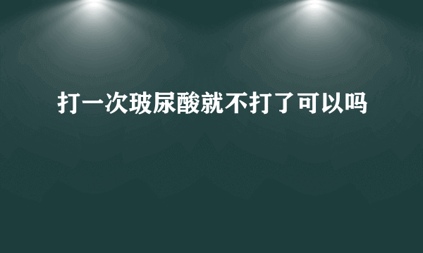 打一次玻尿酸就不打了可以吗