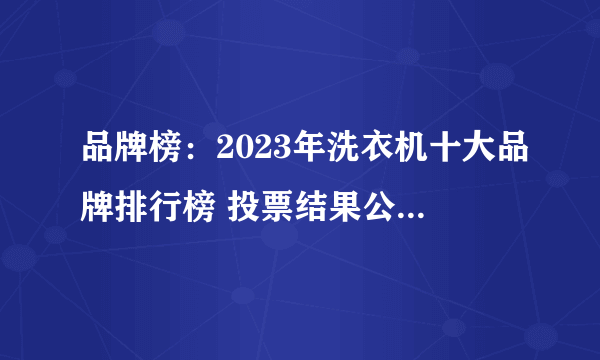 品牌榜：2023年洗衣机十大品牌排行榜 投票结果公布【新】