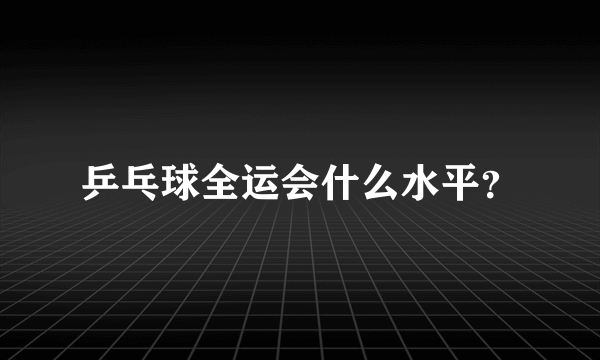 乒乓球全运会什么水平？