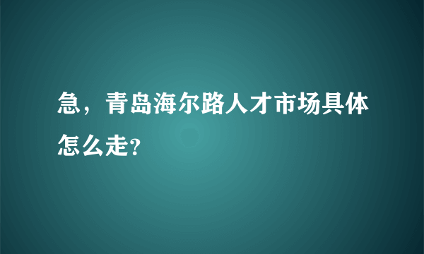 急，青岛海尔路人才市场具体怎么走？