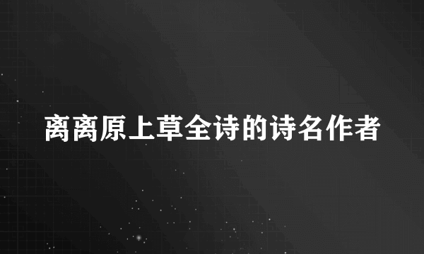 离离原上草全诗的诗名作者