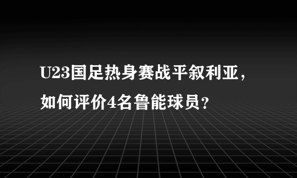 U23国足热身赛战平叙利亚，如何评价4名鲁能球员？