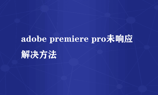 adobe premiere pro未响应解决方法