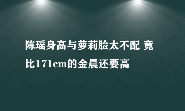 陈瑶身高与萝莉脸太不配 竟比171cm的金晨还要高