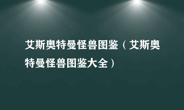 艾斯奥特曼怪兽图鉴（艾斯奥特曼怪兽图鉴大全）