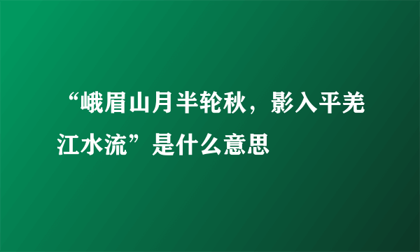 “峨眉山月半轮秋，影入平羌江水流”是什么意思