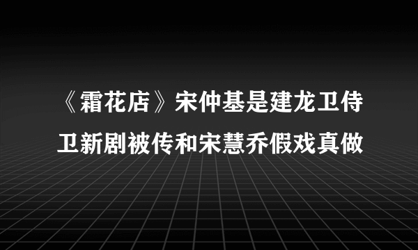 《霜花店》宋仲基是建龙卫侍卫新剧被传和宋慧乔假戏真做