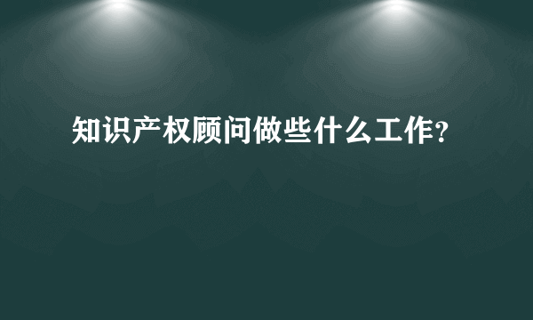 知识产权顾问做些什么工作？