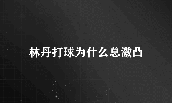 林丹打球为什么总激凸