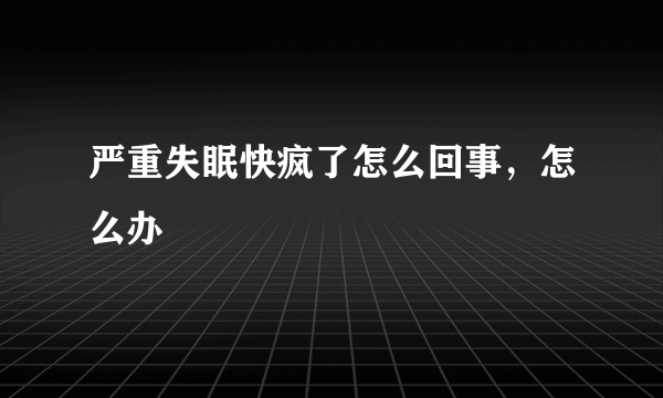 严重失眠快疯了怎么回事，怎么办