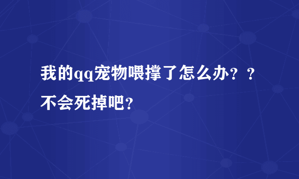 我的qq宠物喂撑了怎么办？？不会死掉吧？