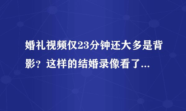 婚礼视频仅23分钟还大多是背影？这样的结婚录像看了得有多气呢？