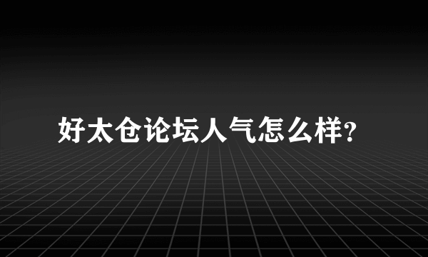 好太仓论坛人气怎么样？