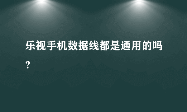 乐视手机数据线都是通用的吗？