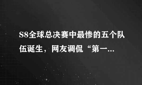 S8全球总决赛中最惨的五个队伍诞生，网友调侃“第一已经自闭了”，你怎么看？