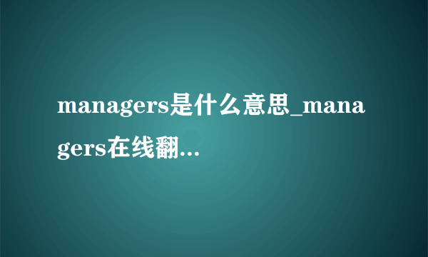 managers是什么意思_managers在线翻译_英语_读音_用法_例句