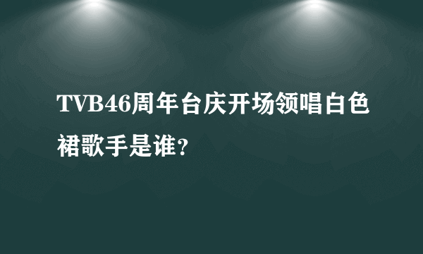 TVB46周年台庆开场领唱白色裙歌手是谁？