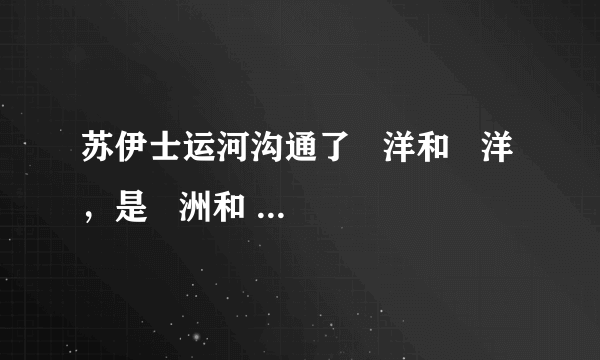 苏伊士运河沟通了   洋和   洋，是   洲和   洲的分界线．