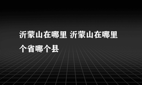 沂蒙山在哪里 沂蒙山在哪里个省哪个县