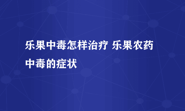 乐果中毒怎样治疗 乐果农药中毒的症状