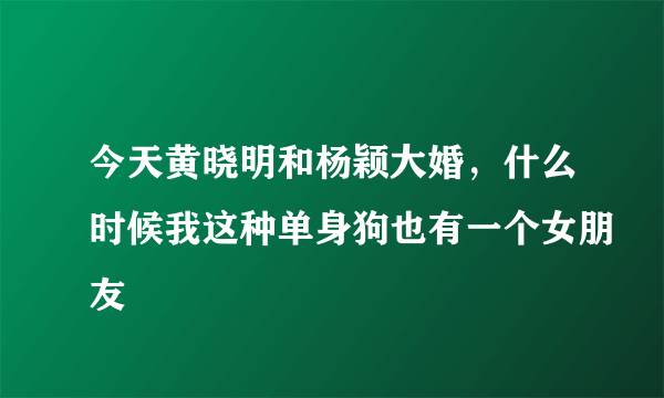 今天黄晓明和杨颖大婚，什么时候我这种单身狗也有一个女朋友