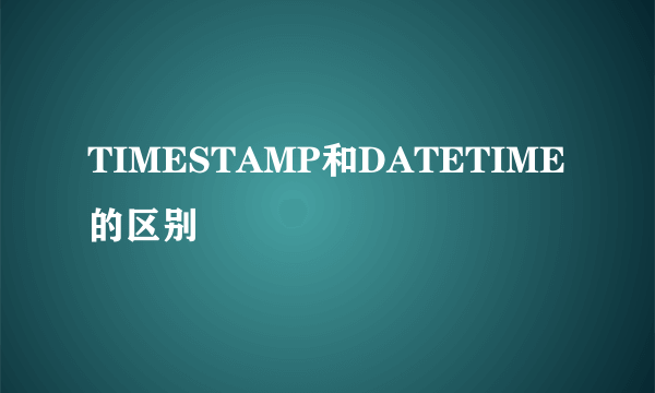 TIMESTAMP和DATETIME的区别