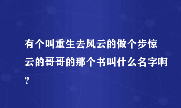 有个叫重生去风云的做个步惊云的哥哥的那个书叫什么名字啊？