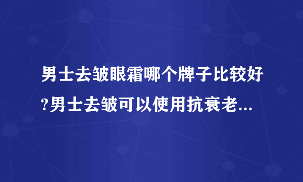 男士去皱眼霜哪个牌子比较好?男士去皱可以使用抗衰老产品吗？