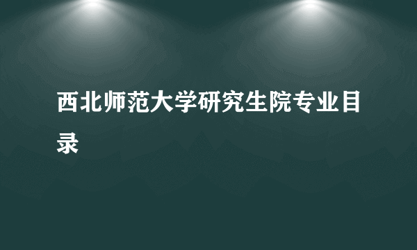 西北师范大学研究生院专业目录