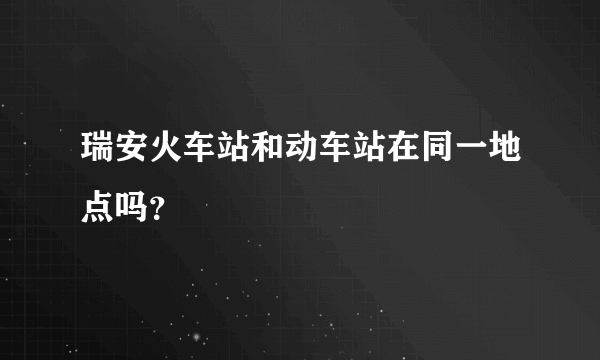 瑞安火车站和动车站在同一地点吗？