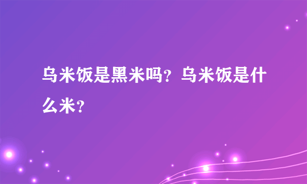 乌米饭是黑米吗？乌米饭是什么米？