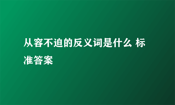 从容不迫的反义词是什么 标准答案