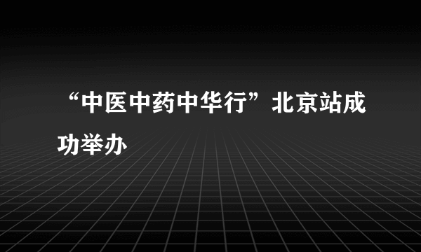 “中医中药中华行”北京站成功举办