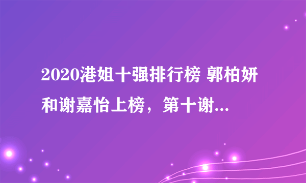 2020港姐十强排行榜 郭柏妍和谢嘉怡上榜，第十谢恩灵很清纯