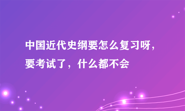 中国近代史纲要怎么复习呀，要考试了，什么都不会