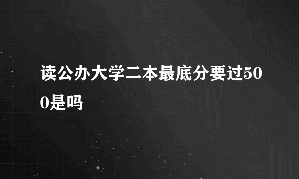 读公办大学二本最底分要过500是吗