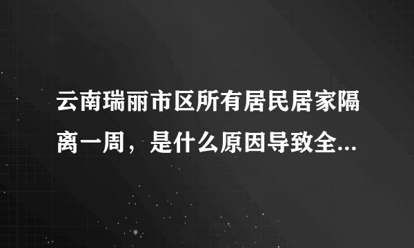 云南瑞丽市区所有居民居家隔离一周，是什么原因导致全民需要居家隔离？