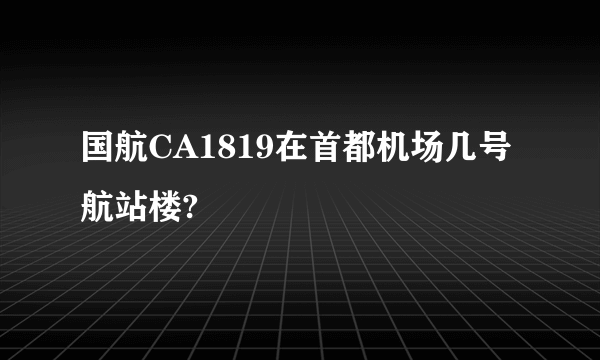 国航CA1819在首都机场几号航站楼?