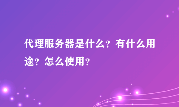 代理服务器是什么？有什么用途？怎么使用？