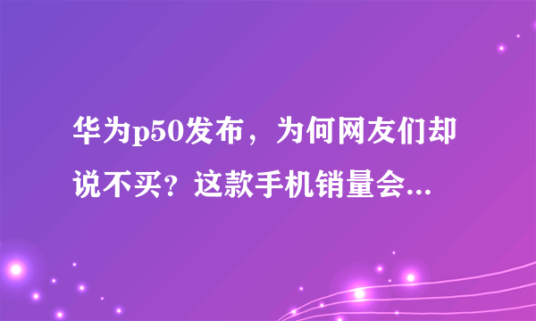 华为p50发布，为何网友们却说不买？这款手机销量会不会很差？