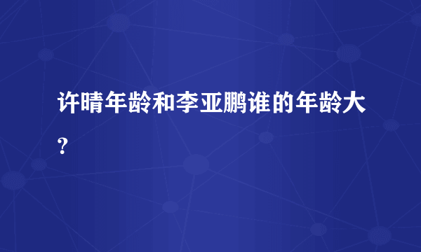 许晴年龄和李亚鹏谁的年龄大？