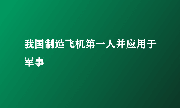 我国制造飞机第一人并应用于军事