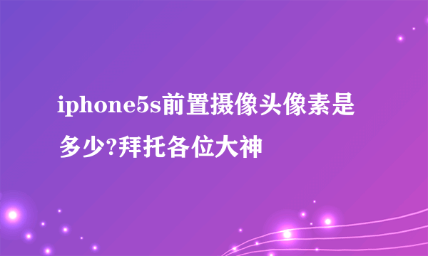 iphone5s前置摄像头像素是多少?拜托各位大神