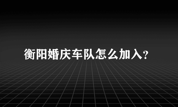 衡阳婚庆车队怎么加入？