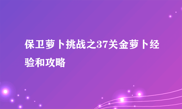 保卫萝卜挑战之37关金萝卜经验和攻略