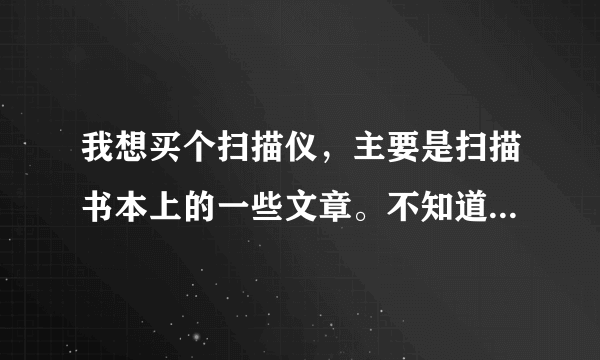 我想买个扫描仪，主要是扫描书本上的一些文章。不知道用什么机器最合适！