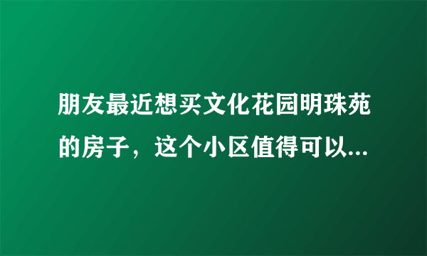 朋友最近想买文化花园明珠苑的房子，这个小区值得可以买吗？有什么需要注意的吗？