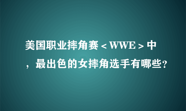 美国职业摔角赛＜WWE＞中，最出色的女摔角选手有哪些？