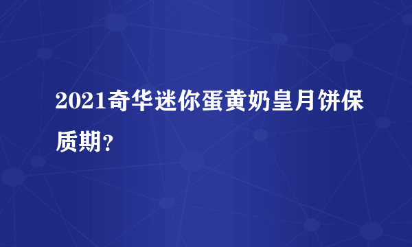 2021奇华迷你蛋黄奶皇月饼保质期？