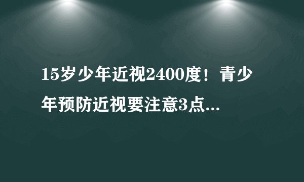 15岁少年近视2400度！青少年预防近视要注意3点不良习惯